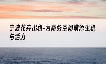 宁波花卉出租-为商务空间增添生机与活力