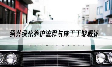 绍兴绿化养护流程与施工工期概述