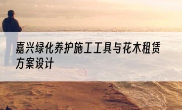 嘉兴绿化养护施工工具与花木租赁方案设计