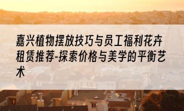 嘉兴植物摆放技巧与员工福利花卉租赁推荐-探索价格与美学的平衡艺术