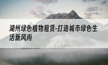 湖州绿色植物租赁-打造城市绿色生活新风尚