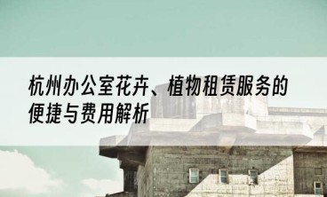 杭州办公室花卉、植物租赁服务的便捷与费用解析