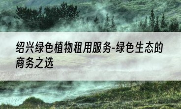 绍兴绿色植物租用服务-绿色生态的商务之选