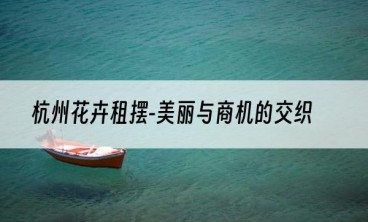 杭州花卉租摆-美丽与商机的交织