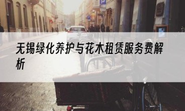 无锡绿化养护与花木租赁服务费解析