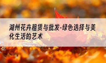 湖州花卉租赁与批发-绿色选择与美化生活的艺术