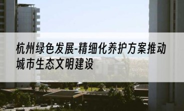 杭州绿色发展-精细化养护方案推动城市生态文明建设