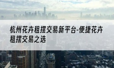 杭州花卉租摆交易新平台-便捷花卉租摆交易之选