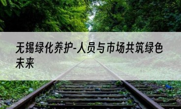 无锡绿化养护-人员与市场共筑绿色未来