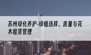 苏州绿化养护-绿植选择、质量与花木租赁管理