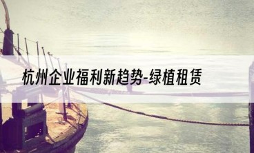 杭州企业福利新趋势-绿植租赁