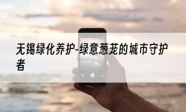 无锡绿化养护-绿意葱茏的城市守护者