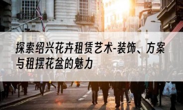 探索绍兴花卉租赁艺术-装饰、方案与租摆花盆的魅力