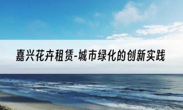 嘉兴花卉租赁-城市绿化的创新实践