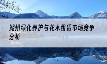 湖州绿化养护与花木租赁市场竞争分析