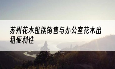 苏州花木租摆销售与办公室花木出租便利性