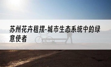 苏州花卉租摆-城市生态系统中的绿意使者