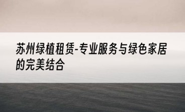 苏州绿植租赁-专业服务与绿色家居的完美结合