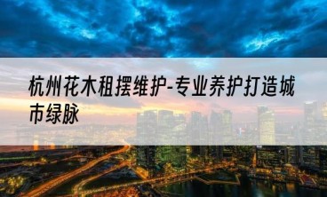 杭州花木租摆维护-专业养护打造城市绿脉