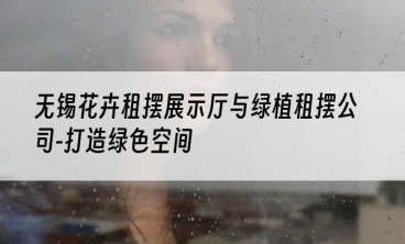 无锡花卉租摆展示厅与绿植租摆公司-打造绿色空间