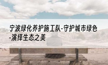 宁波绿化养护施工队-守护城市绿色-演绎生态之美
