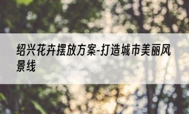 绍兴花卉摆放方案-打造城市美丽风景线