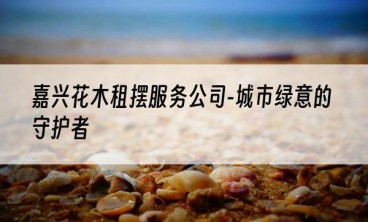 嘉兴花木租摆服务公司-城市绿意的守护者