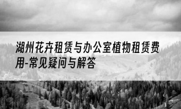 湖州花卉租赁与办公室植物租赁费用-常见疑问与解答