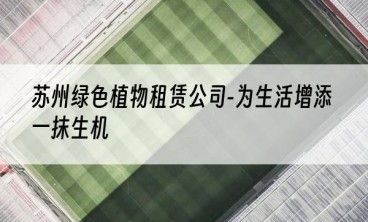 苏州绿色植物租赁公司-为生活增添一抹生机