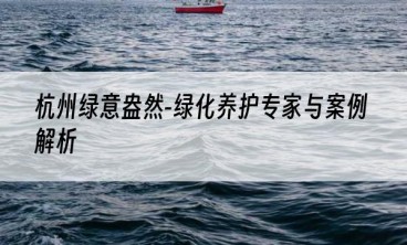 杭州绿意盎然-绿化养护专家与案例解析