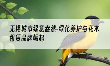 无锡城市绿意盎然-绿化养护与花木租赁品牌崛起