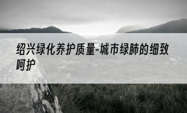 绍兴绿化养护质量-城市绿肺的细致呵护