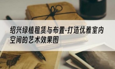 绍兴绿植租赁与布置-打造优雅室内空间的艺术效果图