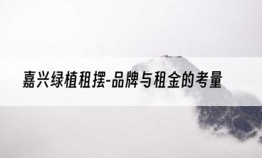 嘉兴绿植租摆-品牌与租金的考量