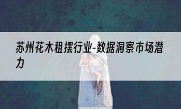苏州花木租摆行业-数据洞察市场潜力