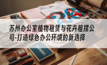 苏州办公室植物租赁与花卉租摆公司-打造绿色办公环境的新选择