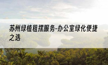 苏州绿植租摆服务-办公室绿化便捷之选