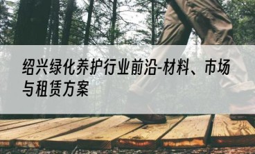 绍兴绿化养护行业前沿-材料、市场与租赁方案