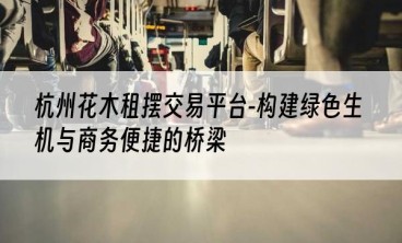 杭州花木租摆交易平台-构建绿色生机与商务便捷的桥梁