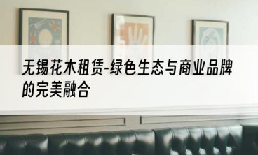无锡花木租赁-绿色生态与商业品牌的完美融合