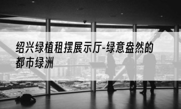 绍兴绿植租摆展示厅-绿意盎然的都市绿洲