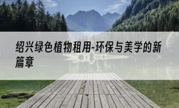 绍兴绿色植物租用-环保与美学的新篇章