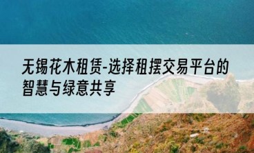 无锡花木租赁-选择租摆交易平台的智慧与绿意共享
