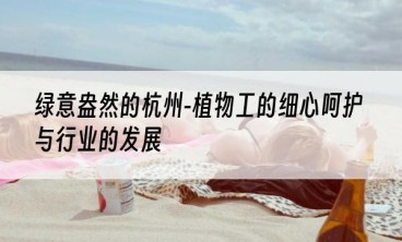 绿意盎然的杭州-植物工的细心呵护与行业的发展