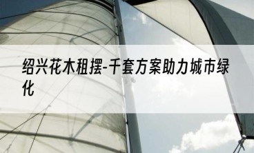 绍兴花木租摆-千套方案助力城市绿化