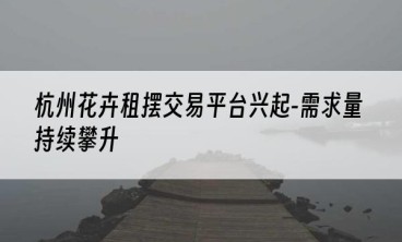 杭州花卉租摆交易平台兴起-需求量持续攀升