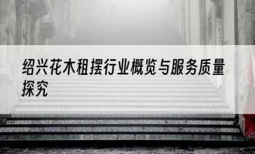绍兴花木租摆行业概览与服务质量探究