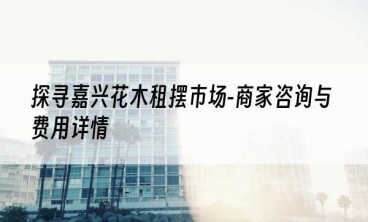 探寻嘉兴花木租摆市场-商家咨询与费用详情