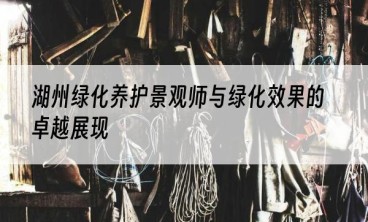 湖州绿化养护景观师与绿化效果的卓越展现