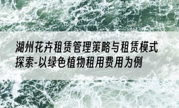 湖州花卉租赁管理策略与租赁模式探索-以绿色植物租用费用为例